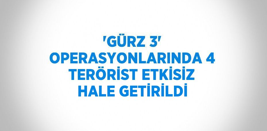 'GÜRZ 3' OPERASYONLARINDA 4 TERÖRİST ETKİSİZ HALE GETİRİLDİ