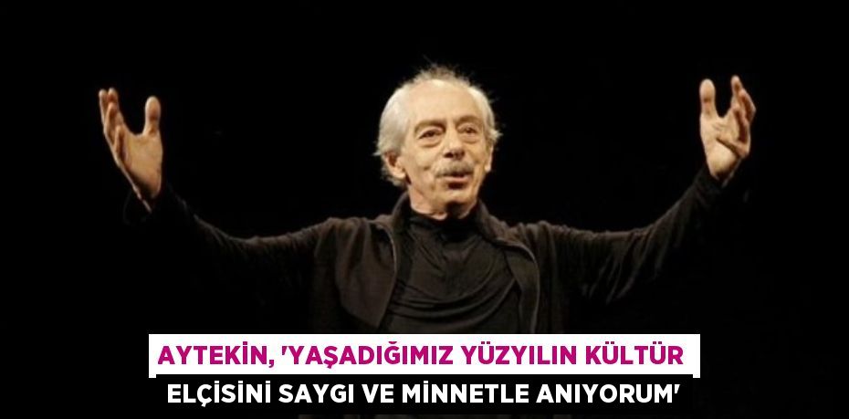 AYTEKİN, “YAŞADIĞIMIZ YÜZYILIN KÜLTÜR ELÇİSİNİ SAYGI VE MİNNETLE ANIYORUM”