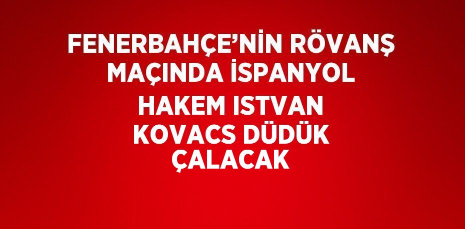 FENERBAHÇE’NİN RÖVANŞ MAÇINDA İSPANYOL HAKEM ISTVAN KOVACS DÜDÜK ÇALACAK