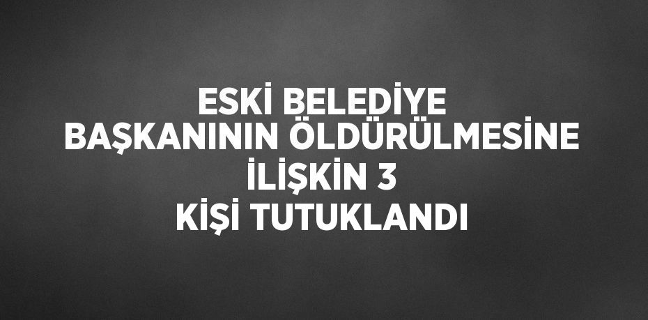 ESKİ BELEDİYE BAŞKANININ ÖLDÜRÜLMESİNE İLİŞKİN 3 KİŞİ TUTUKLANDI