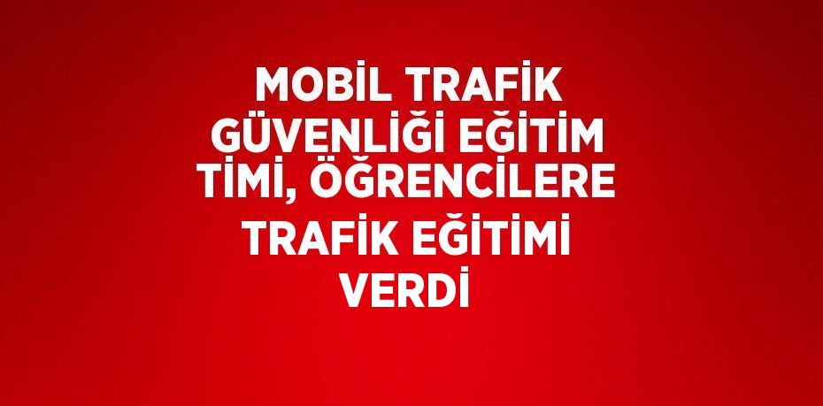 MOBİL TRAFİK GÜVENLİĞİ EĞİTİM TİMİ, ÖĞRENCİLERE TRAFİK EĞİTİMİ VERDİ