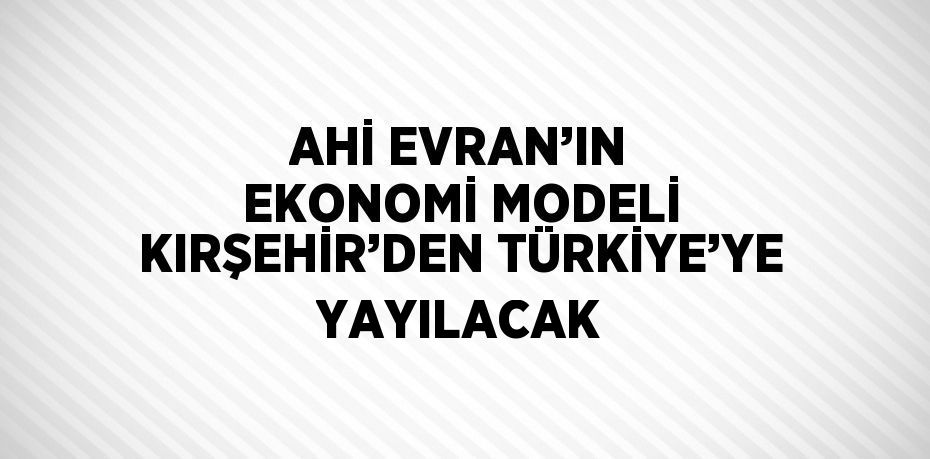 AHİ EVRAN’IN EKONOMİ MODELİ KIRŞEHİR’DEN TÜRKİYE’YE YAYILACAK