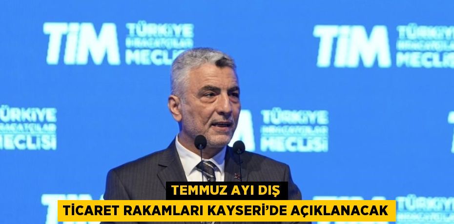 TEMMUZ AYI DIŞ TİCARET RAKAMLARI KAYSERİ’DE AÇIKLANACAK