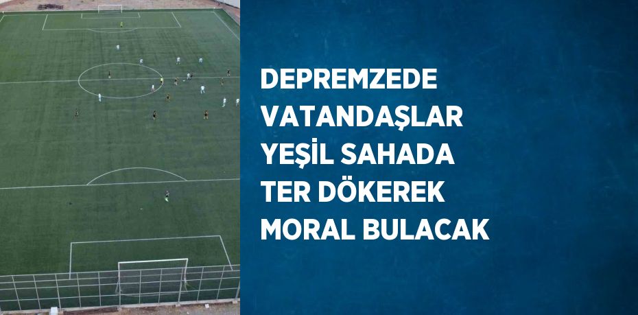 DEPREMZEDE VATANDAŞLAR YEŞİL SAHADA TER DÖKEREK MORAL BULACAK