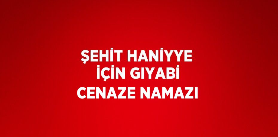 ŞEHİT HANİYYE İÇİN GIYABİ CENAZE NAMAZI