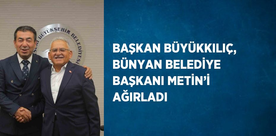 BAŞKAN BÜYÜKKILIÇ, BÜNYAN BELEDİYE BAŞKANI METİN’İ AĞIRLADI