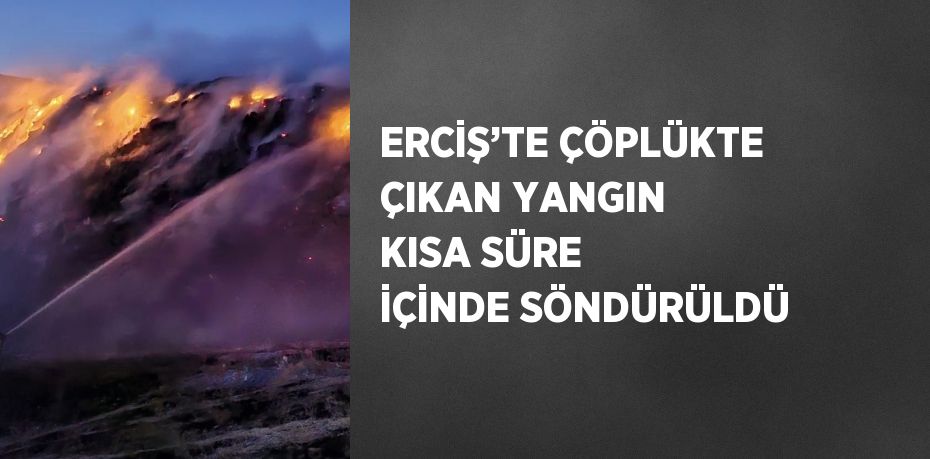 ERCİŞ’TE ÇÖPLÜKTE ÇIKAN YANGIN KISA SÜRE İÇİNDE SÖNDÜRÜLDÜ