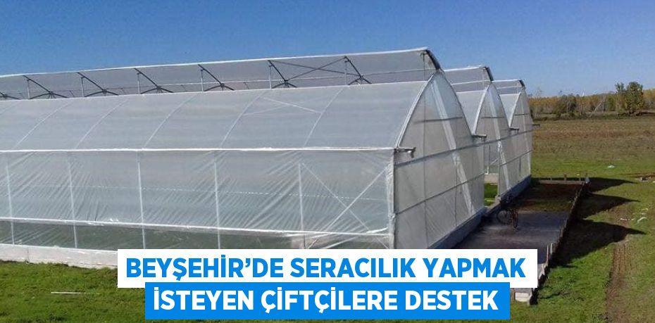 BEYŞEHİR’DE SERACILIK YAPMAK İSTEYEN ÇİFTÇİLERE DESTEK