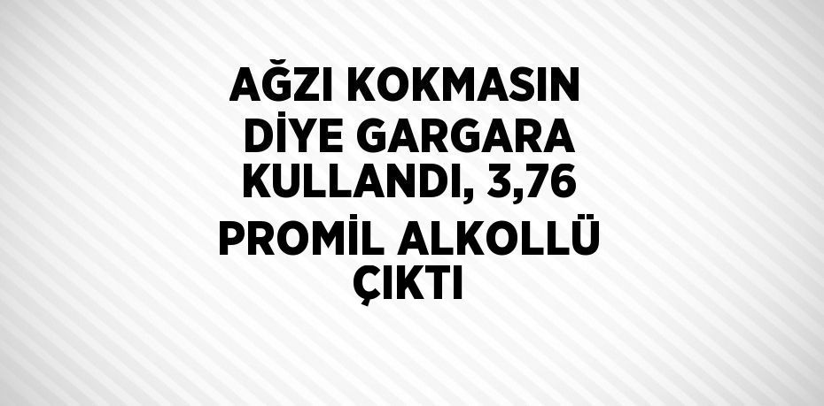 AĞZI KOKMASIN DİYE GARGARA KULLANDI, 3,76 PROMİL ALKOLLÜ ÇIKTI