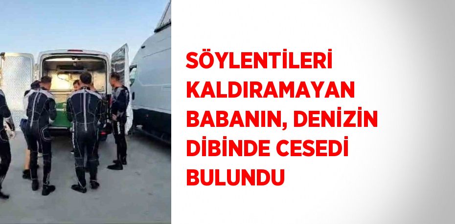 SÖYLENTİLERİ KALDIRAMAYAN BABANIN, DENİZİN DİBİNDE CESEDİ BULUNDU