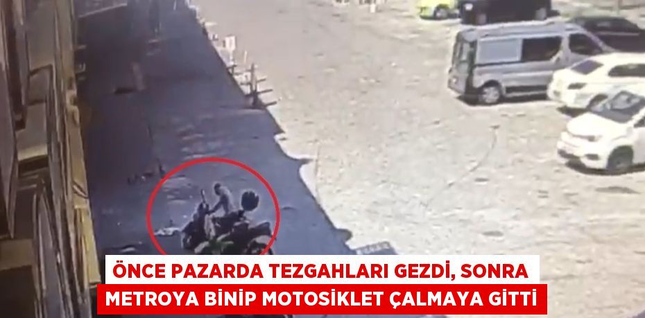 ÖNCE PAZARDA TEZGAHLARI GEZDİ, SONRA METROYA BİNİP MOTOSİKLET ÇALMAYA GİTTİ