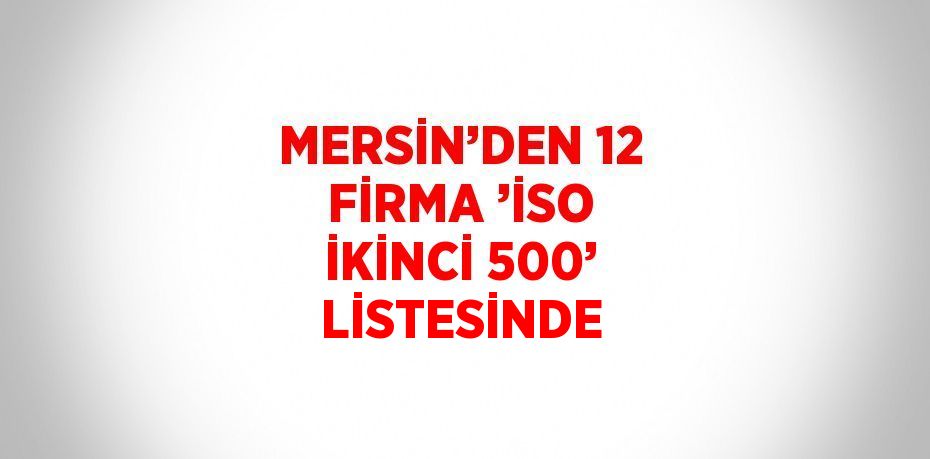 MERSİN’DEN 12 FİRMA ’İSO İKİNCİ 500’ LİSTESİNDE