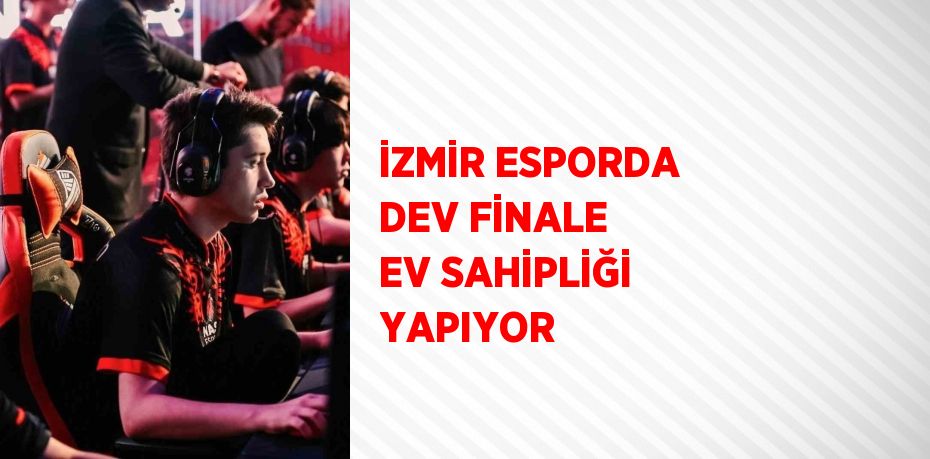 İZMİR ESPORDA DEV FİNALE EV SAHİPLİĞİ YAPIYOR