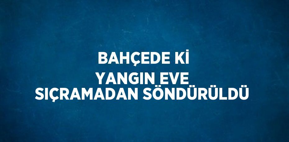 BAHÇEDE Kİ YANGIN EVE SIÇRAMADAN SÖNDÜRÜLDÜ