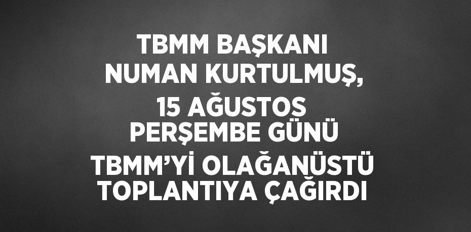 TBMM BAŞKANI NUMAN KURTULMUŞ, 15 AĞUSTOS PERŞEMBE GÜNÜ TBMM’Yİ OLAĞANÜSTÜ TOPLANTIYA ÇAĞIRDI