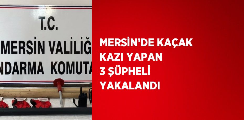 MERSİN’DE KAÇAK KAZI YAPAN 3 ŞÜPHELİ YAKALANDI