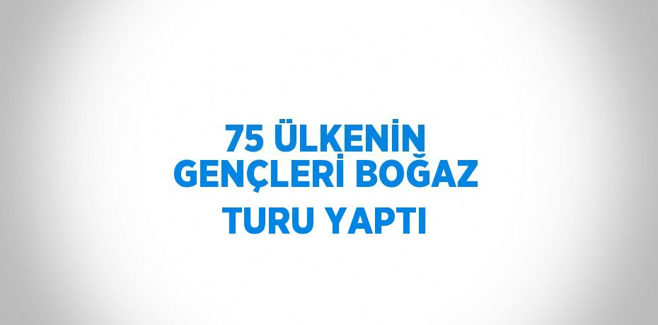 75 ÜLKENİN GENÇLERİ BOĞAZ TURU YAPTI