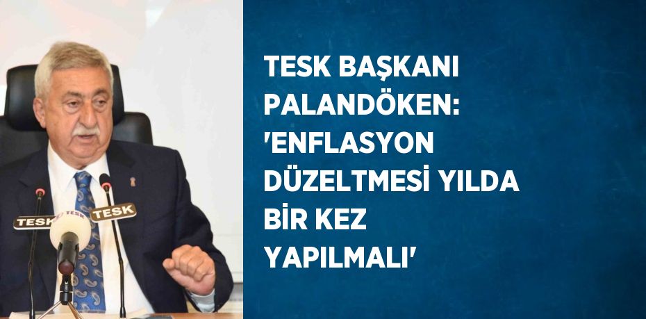 TESK BAŞKANI PALANDÖKEN: 'ENFLASYON DÜZELTMESİ YILDA BİR KEZ YAPILMALI'