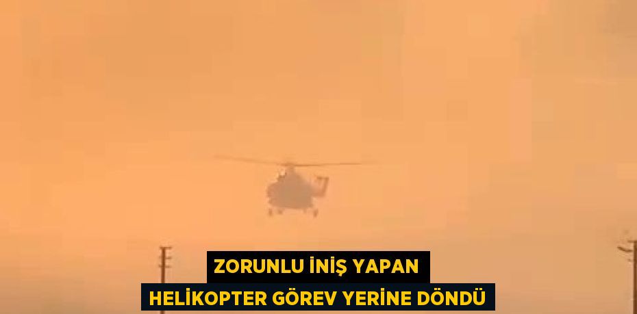 ZORUNLU İNİŞ YAPAN HELİKOPTER GÖREV YERİNE DÖNDÜ