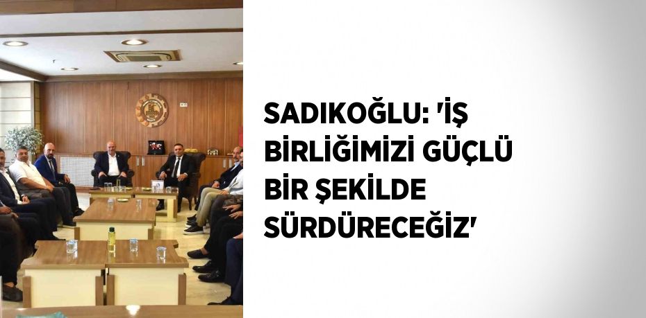 SADIKOĞLU: 'İŞ BİRLİĞİMİZİ GÜÇLÜ BİR ŞEKİLDE SÜRDÜRECEĞİZ'