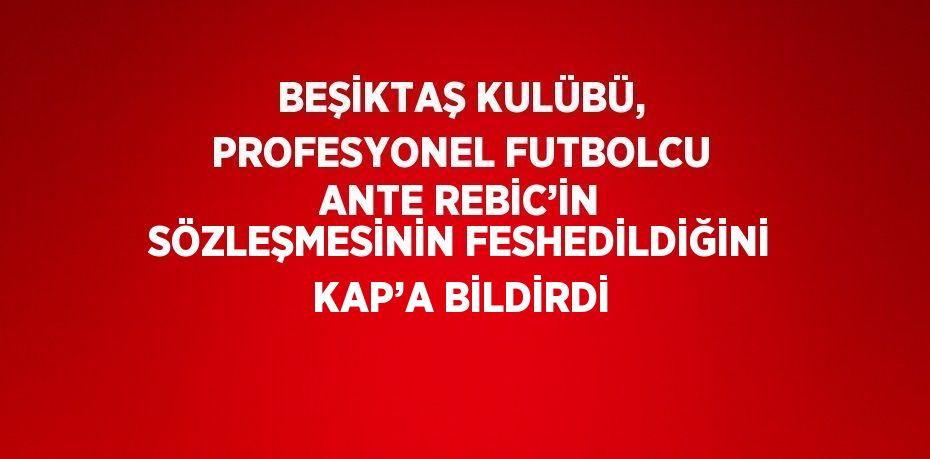 BEŞİKTAŞ KULÜBÜ, PROFESYONEL FUTBOLCU ANTE REBİC’İN SÖZLEŞMESİNİN FESHEDİLDİĞİNİ KAP’A BİLDİRDİ