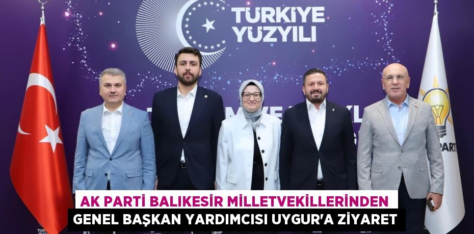 AK PARTİ BALIKESİR MİLLETVEKİLLERİNDEN GENEL BAŞKAN YARDIMCISI UYGUR’A ZİYARET