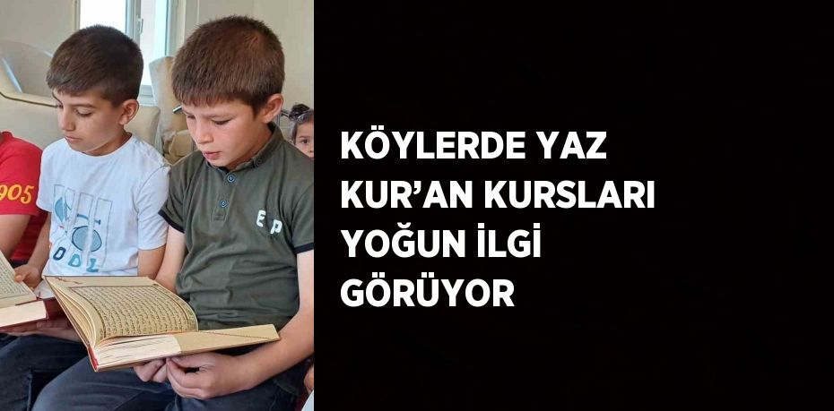 KÖYLERDE YAZ KUR’AN KURSLARI YOĞUN İLGİ GÖRÜYOR