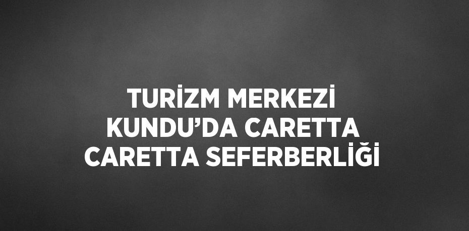 TURİZM MERKEZİ KUNDU’DA CARETTA CARETTA SEFERBERLİĞİ