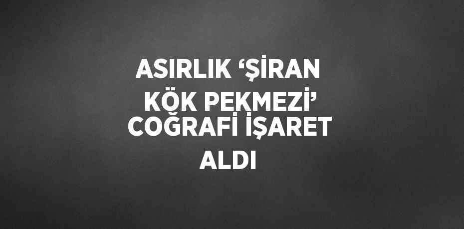 ASIRLIK ‘ŞİRAN KÖK PEKMEZİ’ COĞRAFİ İŞARET ALDI