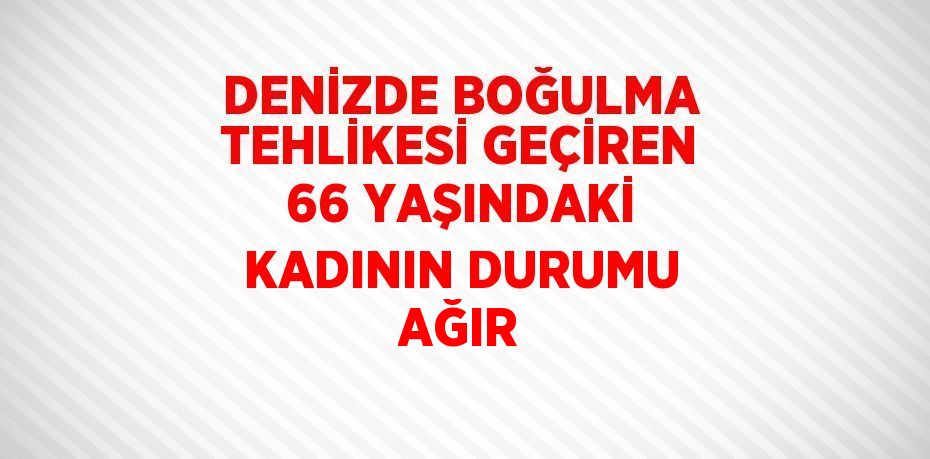 DENİZDE BOĞULMA TEHLİKESİ GEÇİREN 66 YAŞINDAKİ KADININ DURUMU AĞIR