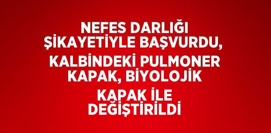 NEFES DARLIĞI ŞİKAYETİYLE BAŞVURDU, KALBİNDEKİ PULMONER KAPAK, BİYOLOJİK KAPAK İLE DEĞİŞTİRİLDİ