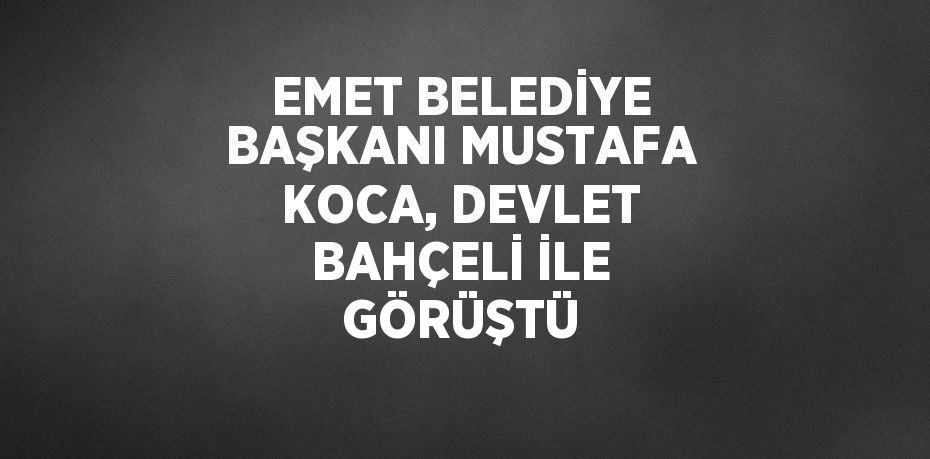 EMET BELEDİYE BAŞKANI MUSTAFA KOCA, DEVLET BAHÇELİ İLE GÖRÜŞTÜ