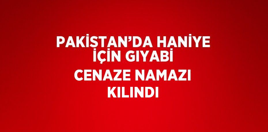 PAKİSTAN’DA HANİYE İÇİN GIYABİ CENAZE NAMAZI KILINDI