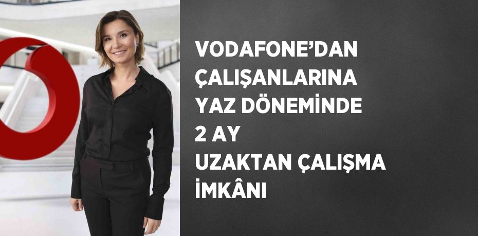 VODAFONE’DAN ÇALIŞANLARINA YAZ DÖNEMİNDE 2 AY UZAKTAN ÇALIŞMA İMKÂNI