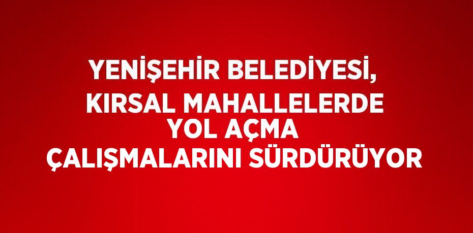 YENİŞEHİR BELEDİYESİ, KIRSAL MAHALLELERDE YOL AÇMA ÇALIŞMALARINI SÜRDÜRÜYOR