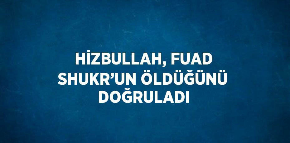 HİZBULLAH, FUAD SHUKR’UN ÖLDÜĞÜNÜ DOĞRULADI