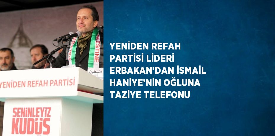 YENİDEN REFAH PARTİSİ LİDERİ ERBAKAN’DAN İSMAİL HANİYE’NİN OĞLUNA TAZİYE TELEFONU