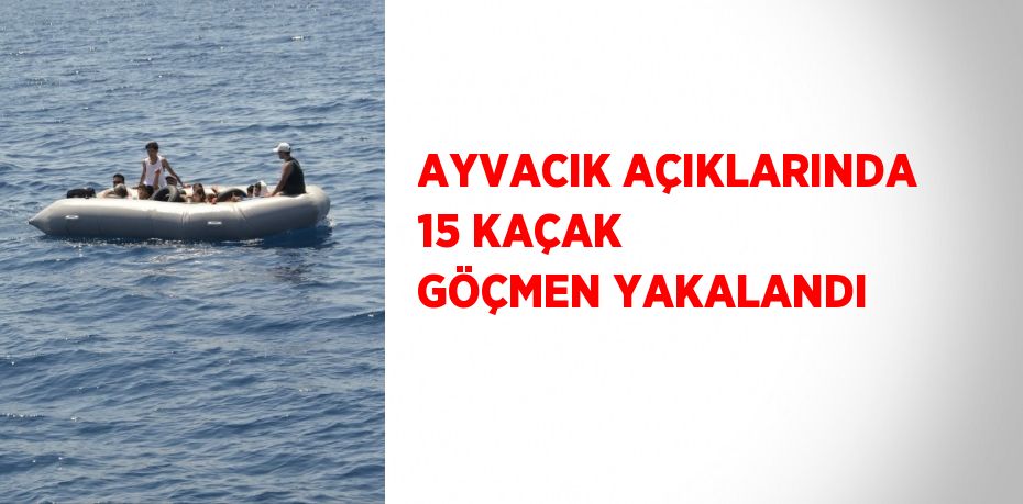 AYVACIK AÇIKLARINDA 15 KAÇAK GÖÇMEN YAKALANDI