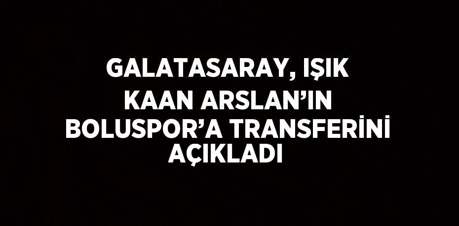 GALATASARAY, IŞIK KAAN ARSLAN’IN BOLUSPOR’A TRANSFERİNİ AÇIKLADI