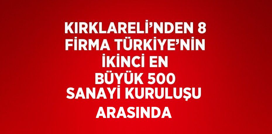 KIRKLARELİ’NDEN 8 FİRMA TÜRKİYE’NİN İKİNCİ EN BÜYÜK 500 SANAYİ KURULUŞU ARASINDA