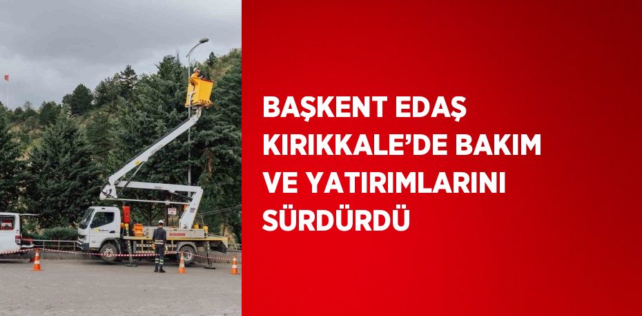 BAŞKENT EDAŞ KIRIKKALE’DE BAKIM VE YATIRIMLARINI SÜRDÜRDÜ