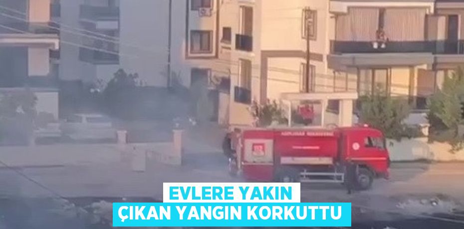 EVLERE YAKIN ÇIKAN YANGIN KORKUTTU