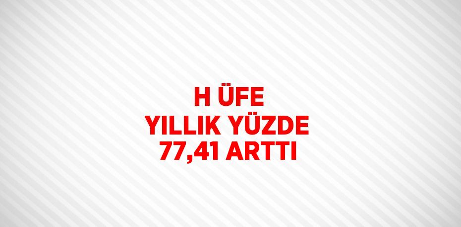 H ÜFE YILLIK YÜZDE 77,41 ARTTI