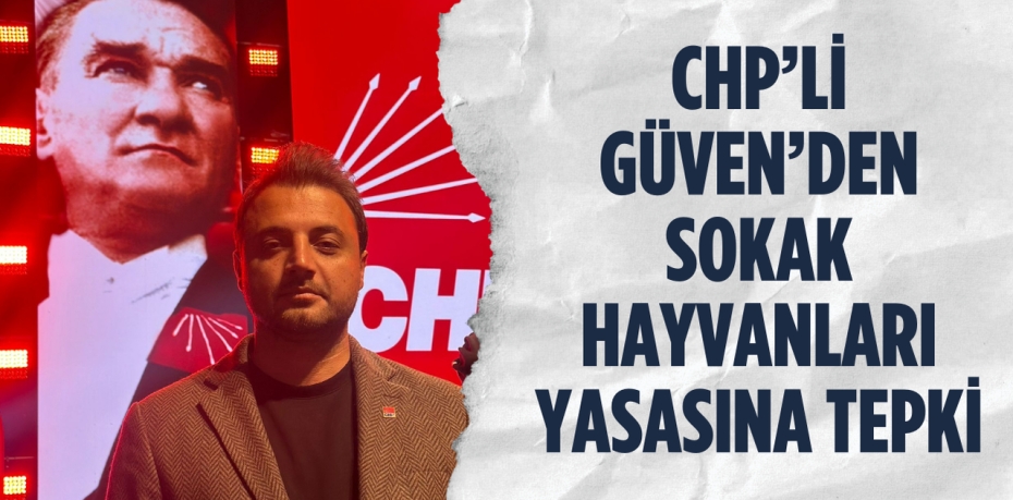 CHP’Lİ GÜVEN’DEN SOKAK HAYVANLARI YASASINA TEPKİ