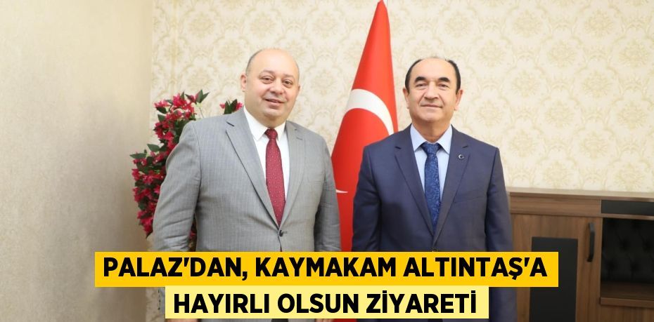 PALAZ’DAN, KAYMAKAM ALTINTAŞ’A HAYIRLI OLSUN ZİYARETİ