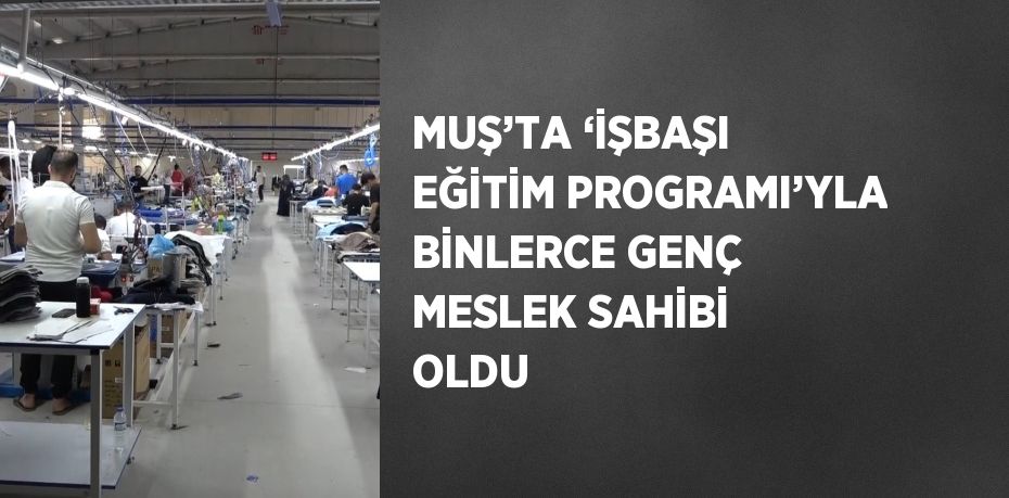 MUŞ’TA ‘İŞBAŞI EĞİTİM PROGRAMI’YLA BİNLERCE GENÇ MESLEK SAHİBİ OLDU