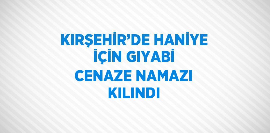 KIRŞEHİR’DE HANİYE İÇİN GIYABİ CENAZE NAMAZI KILINDI