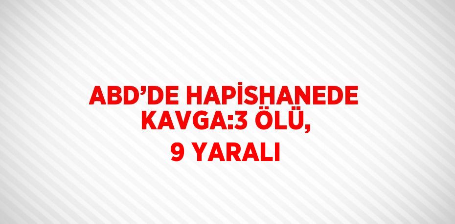 ABD’DE HAPİSHANEDE KAVGA:3 ÖLÜ, 9 YARALI