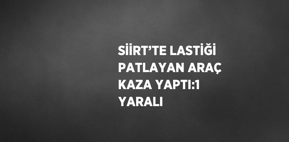 SİİRT’TE LASTİĞİ PATLAYAN ARAÇ KAZA YAPTI:1 YARALI