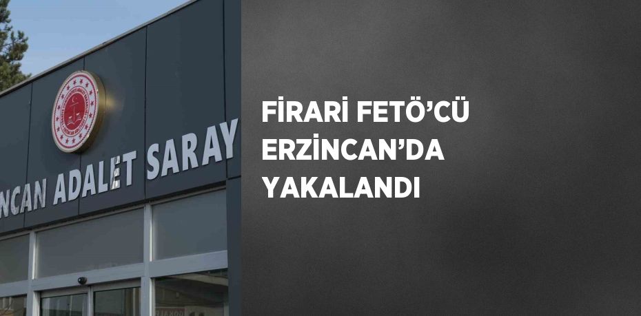 FİRARİ FETÖ’CÜ ERZİNCAN’DA YAKALANDI